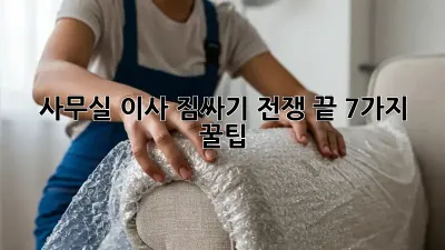사무실 이사, 짐싸기 전쟁 끝! 7가지 꿀팁